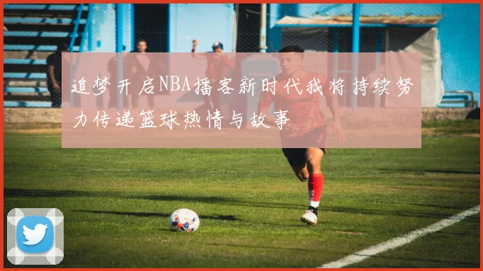 追梦开启NBA播客新时代我将持续努力传递篮球热情与故事