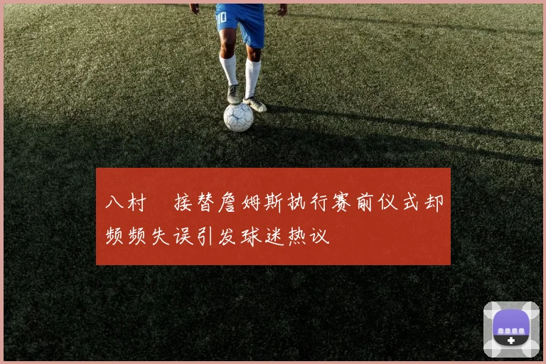 八村塁接替詹姆斯执行赛前仪式却频频失误引发球迷热议