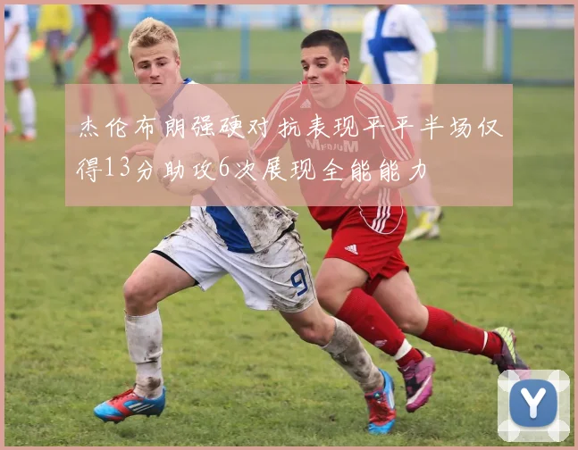 杰伦布朗强硬对抗表现平平半场仅得13分助攻6次展现全能能力