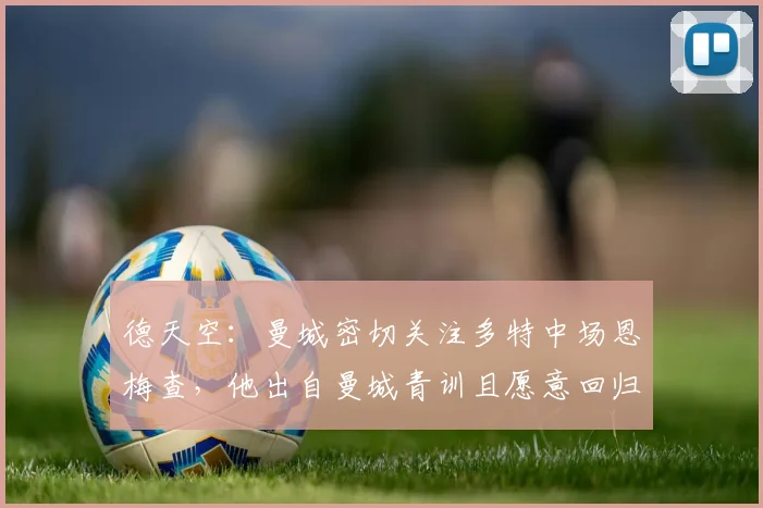 德天空：曼城密切关注多特中场恩梅查，他出自曼城青训且愿意回归