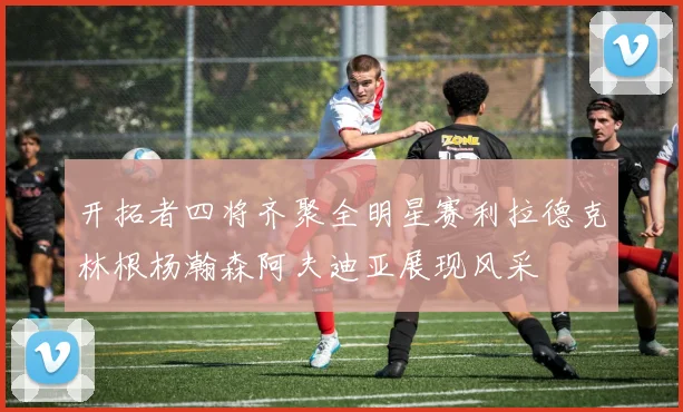 开拓者四将齐聚全明星赛利拉德克林根杨瀚森阿夫迪亚展现风采