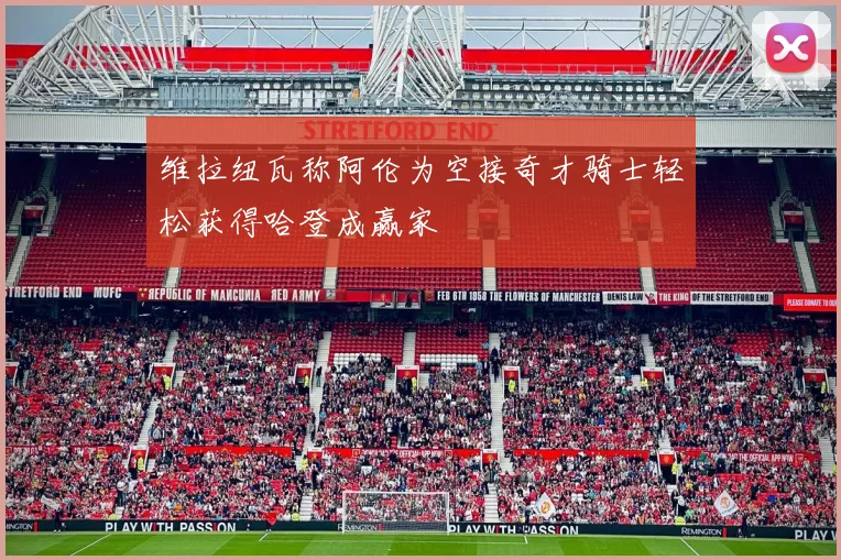 维拉纽瓦称阿伦为空接奇才骑士轻松获得哈登成赢家