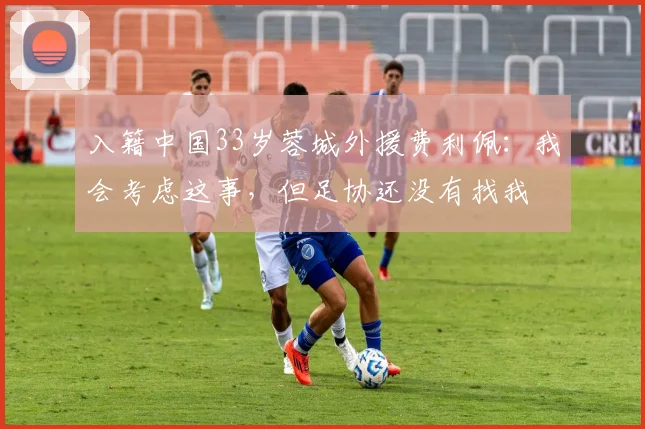 入籍中国33岁蓉城外援费利佩：我会考虑这事，但足协还没有找我