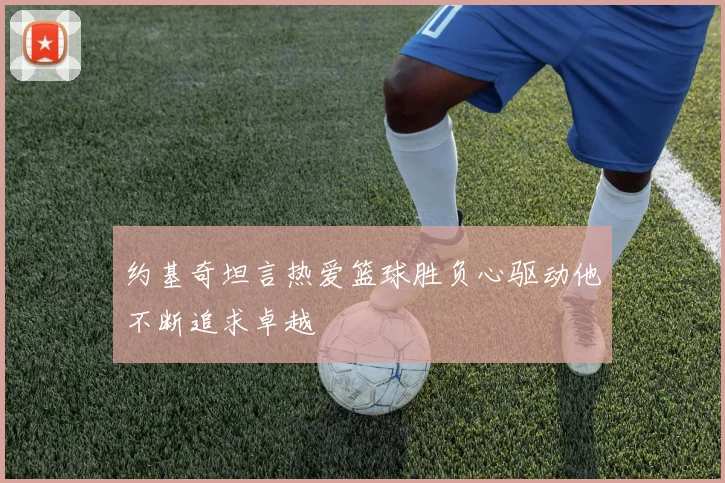 约基奇坦言热爱篮球胜负心驱动他不断追求卓越