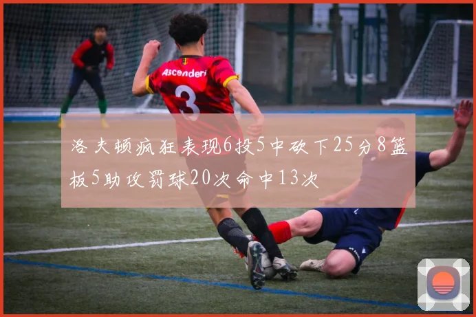洛夫顿疯狂表现6投5中砍下25分8篮板5助攻罚球20次命中13次