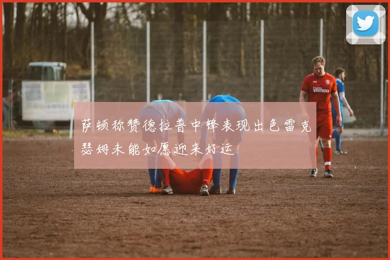萨顿称赞德拉普中锋表现出色雷克瑟姆未能如愿迎来好运