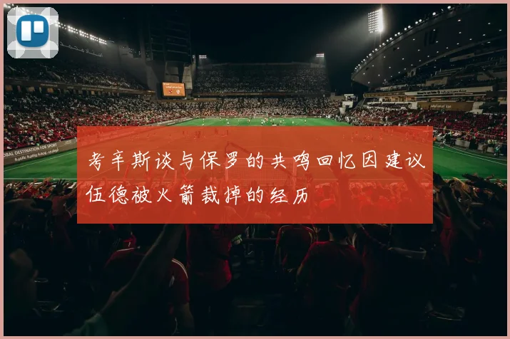 考辛斯谈与保罗的共鸣回忆因建议伍德被火箭裁掉的经历