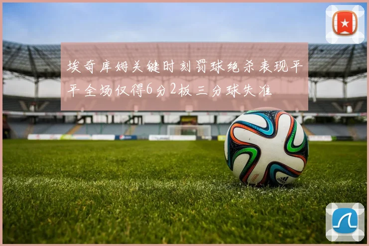 埃奇库姆关键时刻罚球绝杀表现平平全场仅得6分2板三分球失准