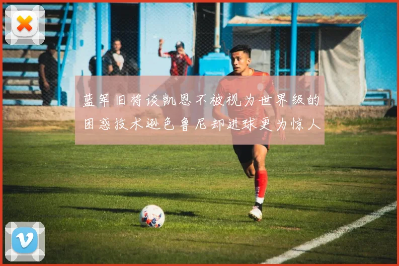 蓝军旧将谈凯恩不被视为世界级的困惑技术逊色鲁尼却进球更为惊人