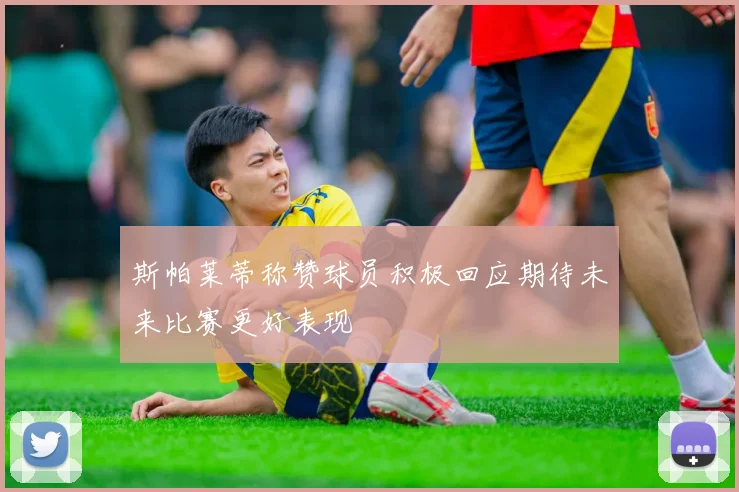 斯帕莱蒂称赞球员积极回应期待未来比赛更好表现
