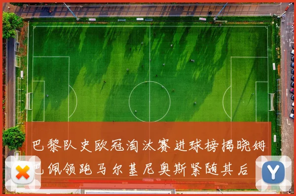 巴黎队史欧冠淘汰赛进球榜揭晓姆巴佩领跑马尔基尼奥斯紧随其后