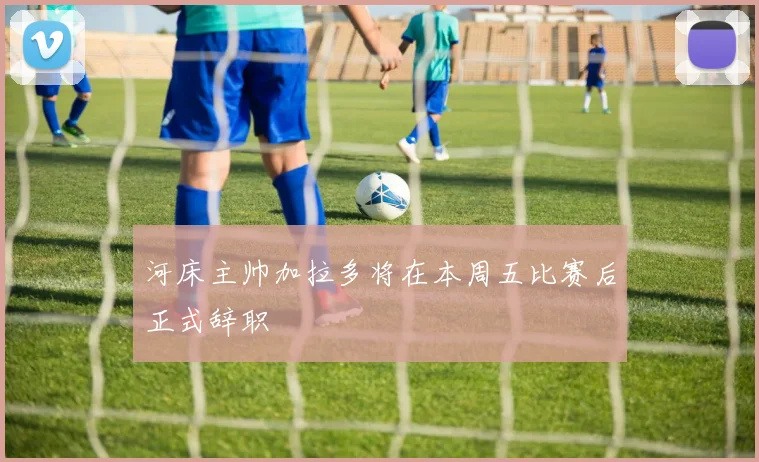 河床主帅加拉多将在本周五比赛后正式辞职