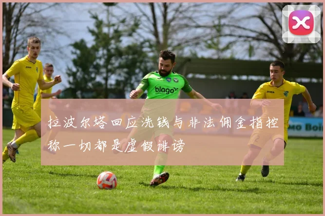 拉波尔塔回应洗钱与非法佣金指控称一切都是虚假诽谤