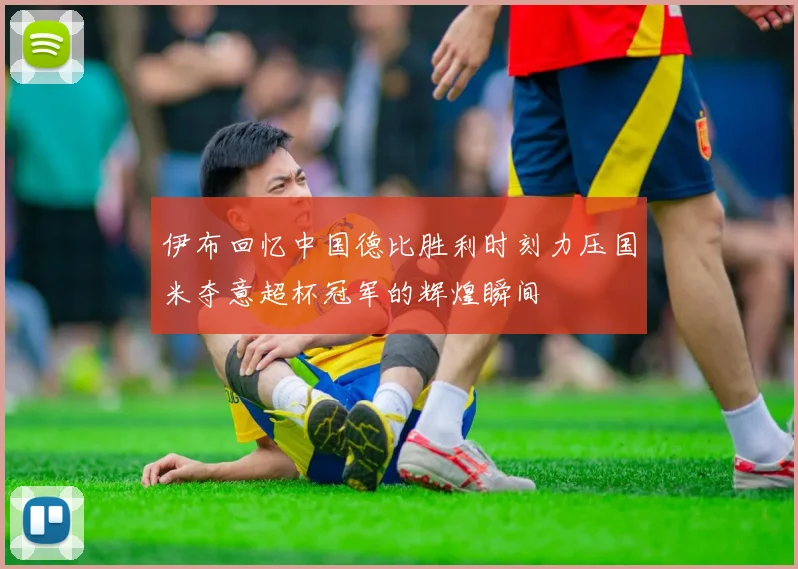 伊布回忆中国德比胜利时刻力压国米夺意超杯冠军的辉煌瞬间