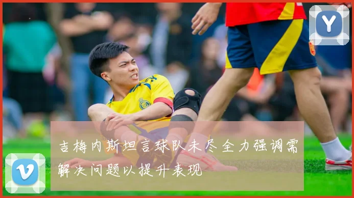 吉梅内斯坦言球队未尽全力强调需解决问题以提升表现