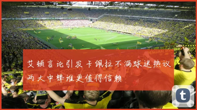 艾顿言论引发卡佩拉不满球迷热议两大中锋谁更值得信赖
