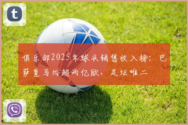 俱乐部2025年球衣销售收入榜：巴萨皇马均超两亿欧，足坛唯二