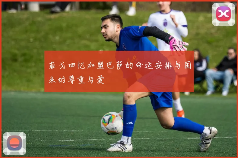 菲戈回忆加盟巴萨的命运安排与国米的尊重与爱