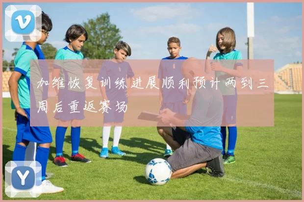 加维恢复训练进展顺利预计两到三周后重返赛场