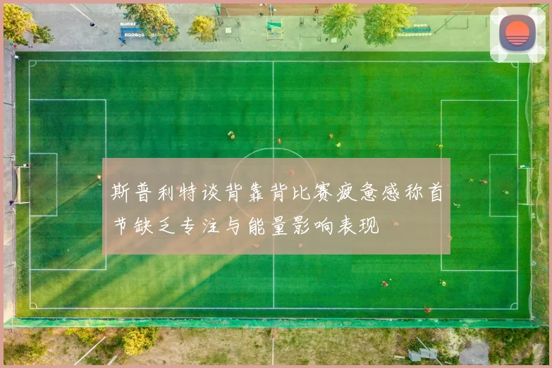 斯普利特谈背靠背比赛疲惫感称首节缺乏专注与能量影响表现