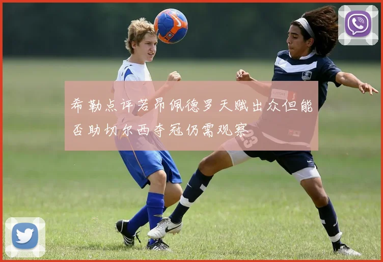 希勒点评若昂佩德罗天赋出众但能否助切尔西夺冠仍需观察