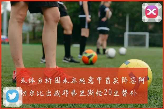 米体分析国米本轮意甲首发阵容阿切尔比出战邓弗里斯恰20坐替补