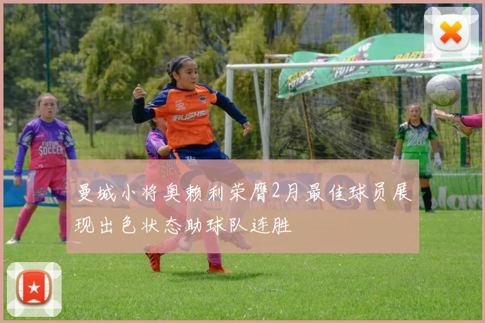 曼城小将奥赖利荣膺2月最佳球员展现出色状态助球队连胜