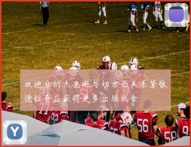 坎迪分析杰克逊与切尔西关系紧张德拉普应获得更多出场机会