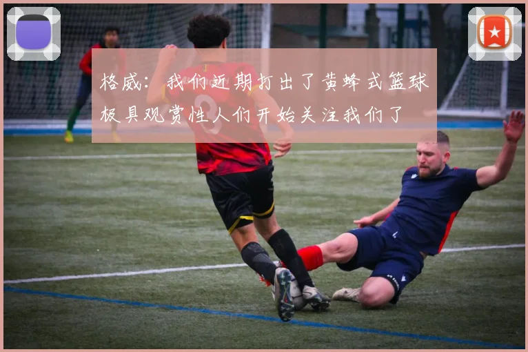 格威：我们近期打出了黄蜂式篮球极具观赏性人们开始关注我们了