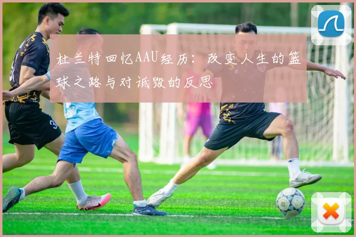 杜兰特回忆AAU经历：改变人生的篮球之路与对诋毁的反思