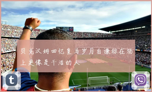 贝克汉姆回忆皇马岁月自谦称在场上更像是干活的人