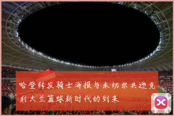 哈登转发骑士海报与米切尔共迎克利夫兰篮球新时代的到来