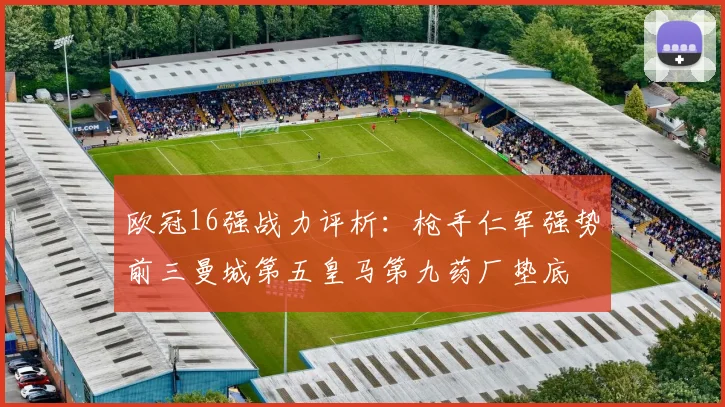 欧冠16强战力评析：枪手仁军强势前三曼城第五皇马第九药厂垫底