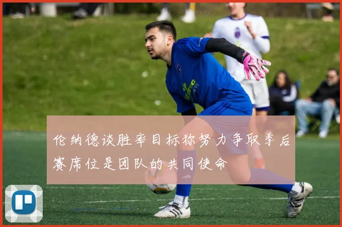 伦纳德谈胜率目标称努力争取季后赛席位是团队的共同使命