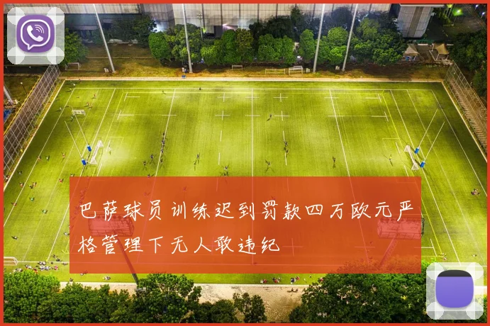 巴萨球员训练迟到罚款四万欧元严格管理下无人敢违纪