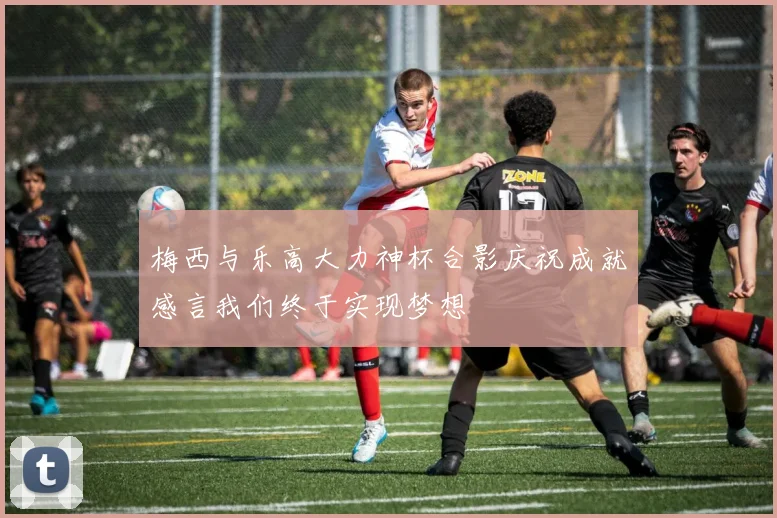 梅西与乐高大力神杯合影庆祝成就感言我们终于实现梦想