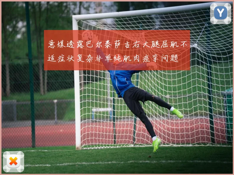意媒透露巴尔泰萨吉右大腿屈肌不适症状复杂非单纯肌肉痉挛问题