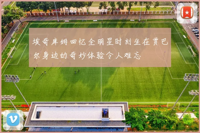 埃奇库姆回忆全明星时刻坐在贾巴尔身边的奇妙体验令人难忘