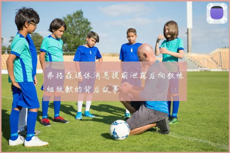 弗格森退休消息提前泄露后向教练组致歉的背后故事